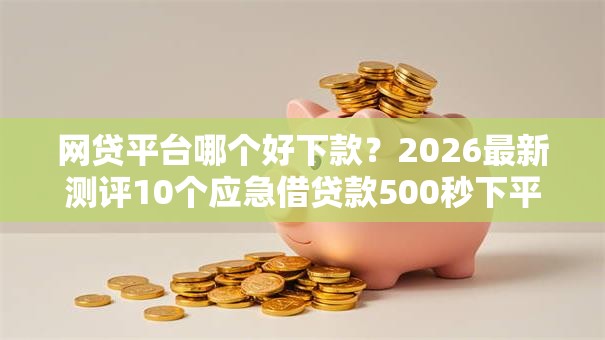 网贷平台哪个好下款？2026最新测评10个应急借贷款500秒下平台