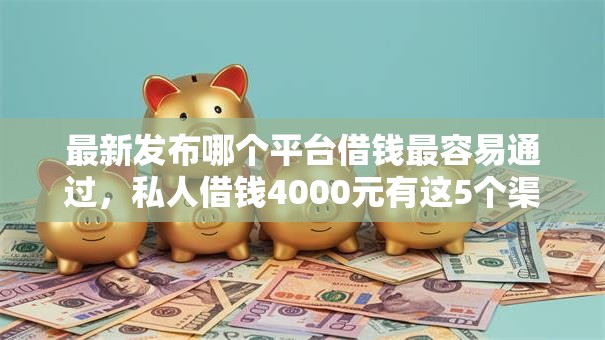 最新发布哪个平台借钱最容易通过，私人借钱4000元有这5个渠道