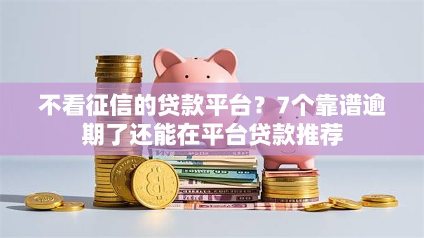 不看征信的贷款平台？7个靠谱逾期了还能在平台贷款推荐