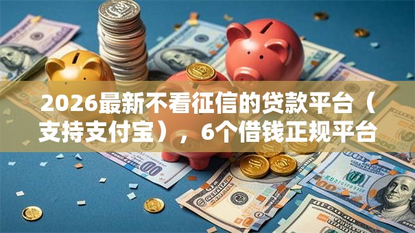 2026最新不看征信的贷款平台(支持支付宝),6个借钱正规平台无私分享 2026最新不看征信的贷款平台(支持支付宝),6个借钱正规平台无私分享