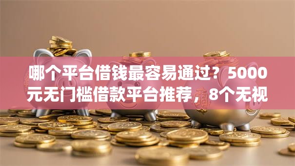 哪个平台借钱最容易通过？5000元无门槛借款平台推荐，8个无视黑户百分百下款app盘点