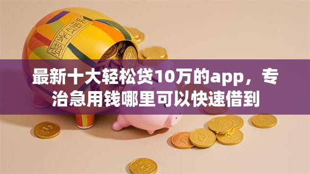 最新十大轻松贷10万的app，专治急用钱哪里可以快速借到