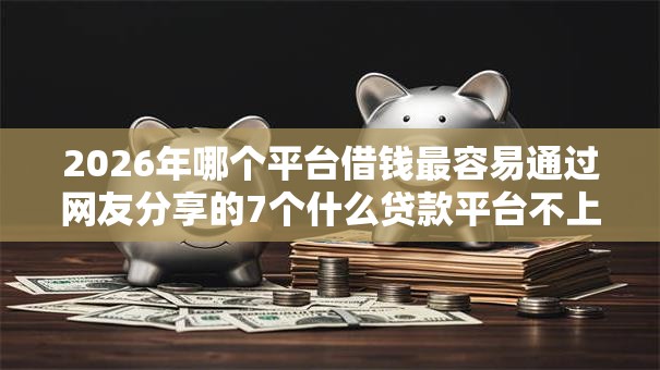 2026年哪个平台借钱最容易通过网友分享的7个什么贷款平台不上征信我觉得不错! 2026年哪个平台借钱最容易通过网友分享的7个什么贷款平台不上征信我觉得不错!