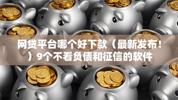 网贷平台哪个好下款（最新发布！）9个不看负债和征信的软件