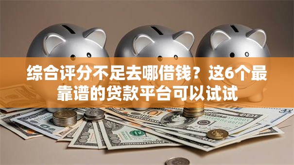 综合评分不足去哪借钱?这6个最靠谱的贷款平台可以试试 综合评分不足去哪借钱?这6个最靠谱的贷款平台可以试试