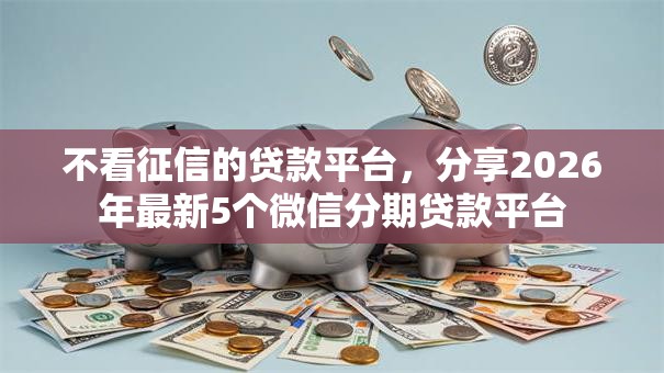 不看征信的贷款平台，分享2026年最新5个微信分期贷款平台
