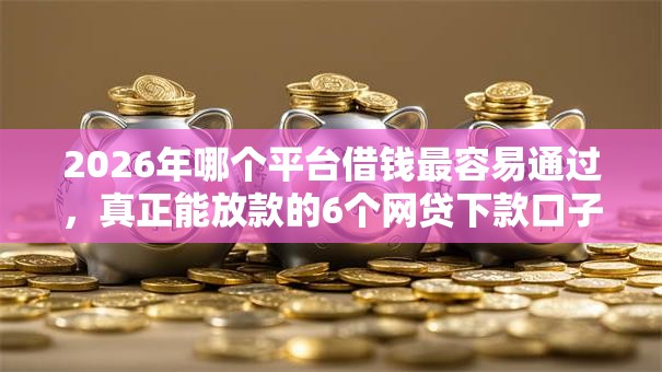 2026年哪个平台借钱最容易通过，真正能放款的6个网贷下款口子推荐