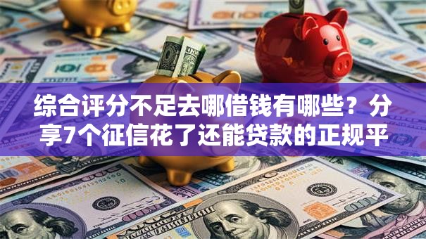 综合评分不足去哪借钱有哪些？分享7个征信花了还能贷款的正规平台