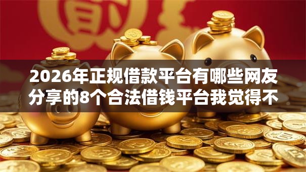 2026年正规借款平台有哪些网友分享的8个合法借钱平台我觉得不错！