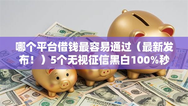 哪个平台借钱最容易通过(最新发布!)5个无视征信黑白100%秒下网贷软件 哪个平台借钱最容易通过(最新发布!)5个无视征信黑白100%秒下网贷软件