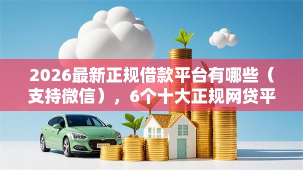 2026最新正规借款平台有哪些（支持微信），6个十大正规网贷平台排名不分先后无私分享