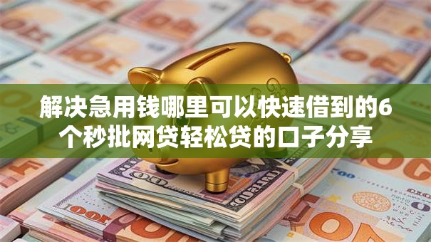 解决急用钱哪里可以快速借到的6个秒批网贷轻松贷的口子分享
