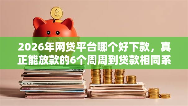 2026年网贷平台哪个好下款,真正能放款的6个周周到贷款相同系列的软件推荐 2026年网贷平台哪个好下款,真正能放款的6个周周到贷款相同系列的软件推荐