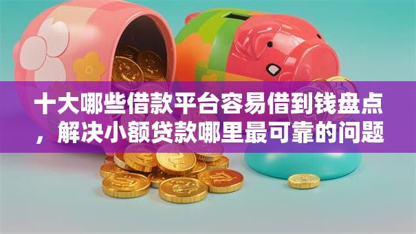 十大哪些借款平台容易借到钱盘点，解决小额贷款哪里最可靠的问题