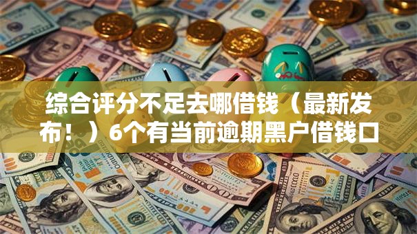 综合评分不足去哪借钱（最新发布！）6个有当前逾期黑户借钱口子