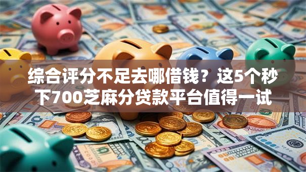 综合评分不足去哪借钱？这5个秒下700芝麻分贷款平台值得一试