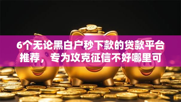 6个无论黑白户秒下款的贷款平台推荐，专为攻克征信不好哪里可以借钱难题