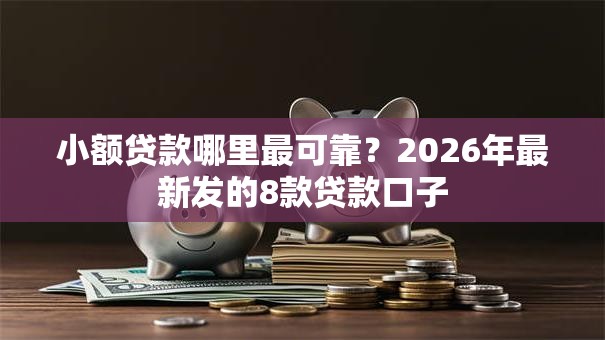 小额贷款哪里最可靠？2026年最新发的8款贷款口子