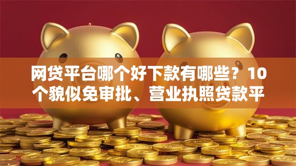 网贷平台哪个好下款有哪些？10个貌似免审批、营业执照贷款平台合集