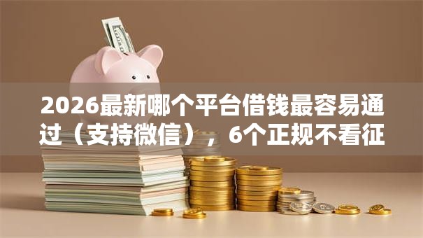 2026最新哪个平台借钱最容易通过（支持微信），6个正规不看征信的小额贷款口子无私分享
