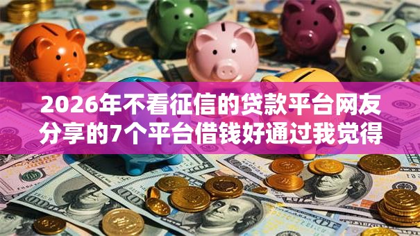 2026年不看征信的贷款平台网友分享的7个平台借钱好通过我觉得不错！