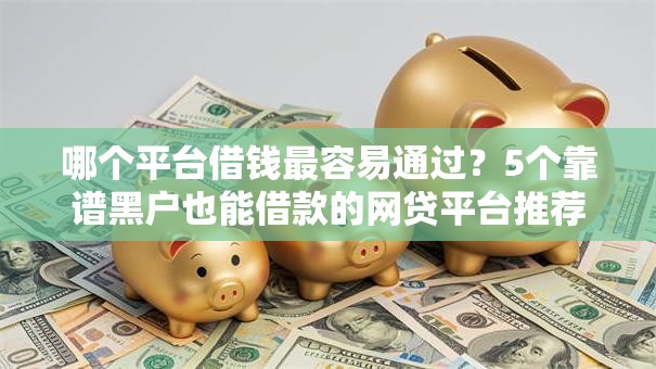 哪个平台借钱最容易通过？5个靠谱黑户也能借款的网贷平台推荐