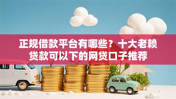 正规借款平台有哪些？十大老赖贷款可以下的网贷口子推荐