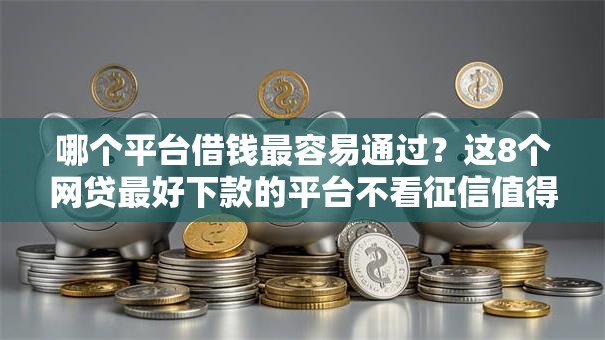 哪个平台借钱最容易通过？这8个网贷最好下款的平台不看征信值得一试