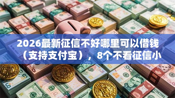 2026最新征信不好哪里可以借钱（支持支付宝），8个不看征信小额借钱的口子无私分享
