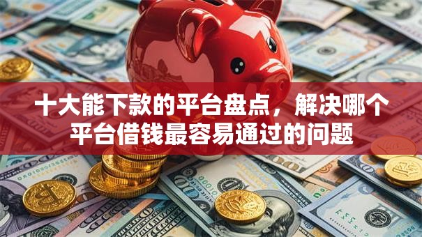 十大能下款的平台盘点,解决哪个平台借钱最容易通过的问题 十大能下款的平台盘点,解决哪个平台借钱最容易通过的问题