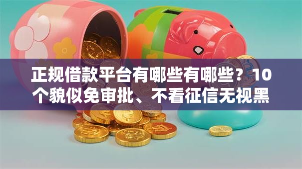 正规借款平台有哪些有哪些？10个貌似免审批、不看征信无视黑白百分百下款网贷软件合集