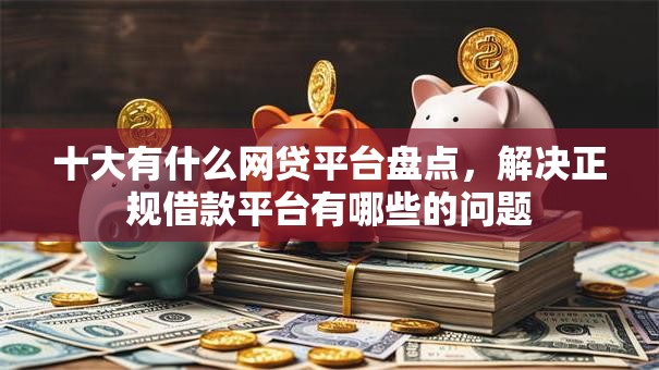 十大有什么网贷平台盘点，解决正规借款平台有哪些的问题