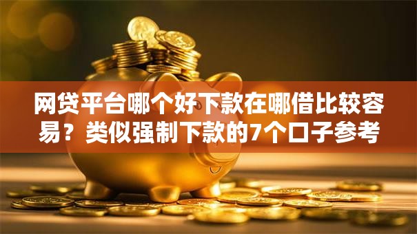 网贷平台哪个好下款在哪借比较容易？类似强制下款的7个口子参考