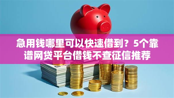 急用钱哪里可以快速借到?5个靠谱网贷平台借钱不查征信推荐 急用钱哪里可以快速借到?5个靠谱网贷平台借钱不查征信推荐