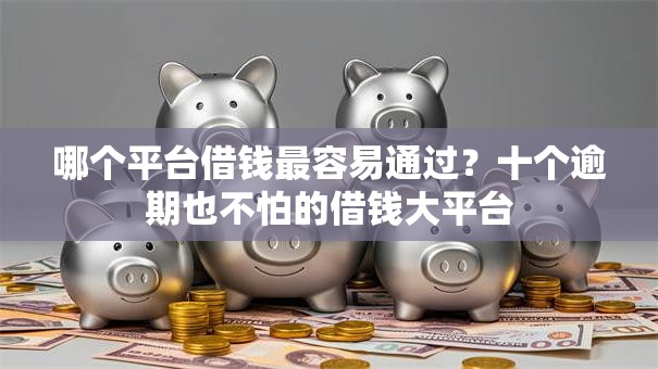 哪个平台借钱最容易通过？十个逾期也不怕的借钱大平台