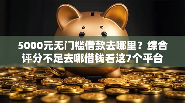 5000元无门槛借款去哪里？综合评分不足去哪借钱看这7个平台