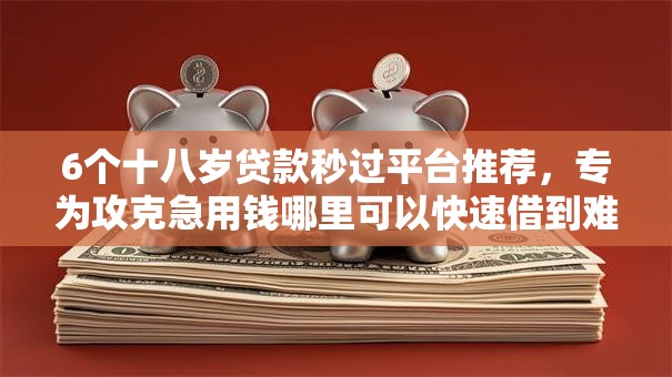 6个十八岁贷款秒过平台推荐，专为攻克急用钱哪里可以快速借到难题