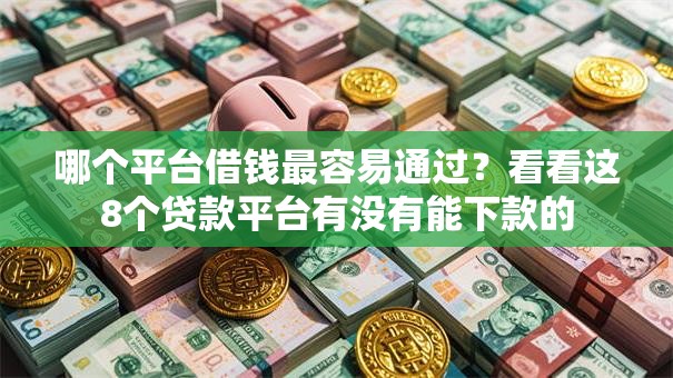 哪个平台借钱最容易通过?看看这8个贷款平台有没有能下款的 哪个平台借钱最容易通过?看看这8个贷款平台有没有能下款的