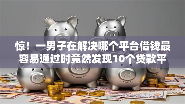 惊！一男子在解决哪个平台借钱最容易通过时竟然发现10个贷款平台不用人脸识别，事后分享了出来