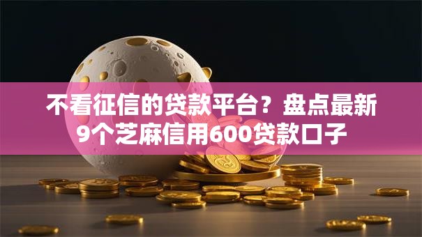 不看征信的贷款平台？盘点最新9个芝麻信用600贷款口子