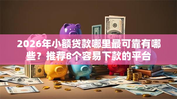 2026年小额贷款哪里最可靠有哪些？推荐8个容易下款的平台