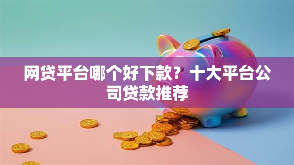 网贷平台哪个好下款?十大平台公司贷款推荐 网贷平台哪个好下款?十大平台公司贷款推荐