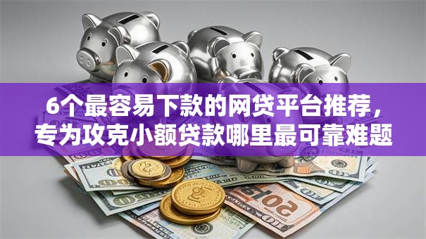 6个最容易下款的网贷平台推荐,专为攻克小额贷款哪里最可靠难题 6个最容易下款的网贷平台推荐,专为攻克小额贷款哪里最可靠难题