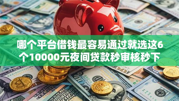 哪个平台借钱最容易通过就选这6个10000元夜间贷款秒审核秒下款的平台 哪个平台借钱最容易通过就选这6个10000元夜间贷款秒审核秒下款的平台