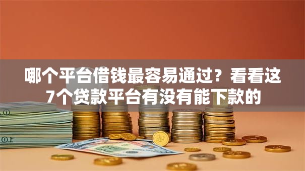 哪个平台借钱最容易通过?看看这7个贷款平台有没有能下款的 哪个平台借钱最容易通过?看看这7个贷款平台有没有能下款的