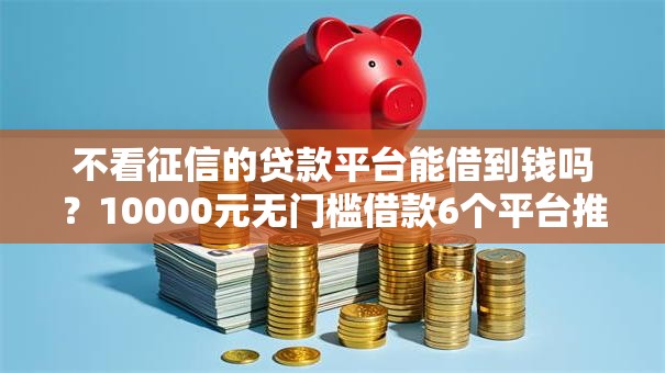 不看征信的贷款平台能借到钱吗?10000元无门槛借款6个平台推荐 不看征信的贷款平台能借到钱吗?10000元无门槛借款6个平台推荐