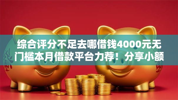 综合评分不足去哪借钱4000元无门槛本月借款平台力荐！分享小额网贷口子4000元无门槛借款