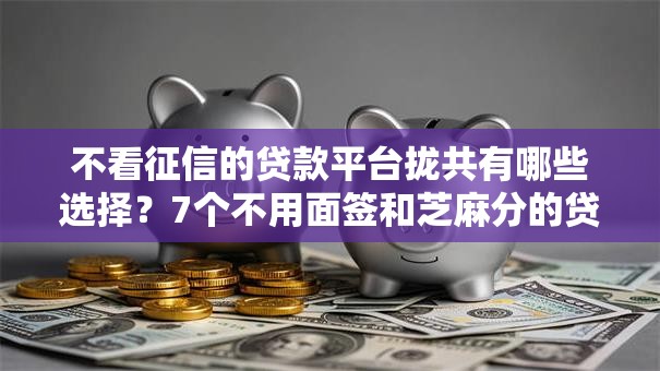 不看征信的贷款平台拢共有哪些选择？7个不用面签和芝麻分的贷款软件详解