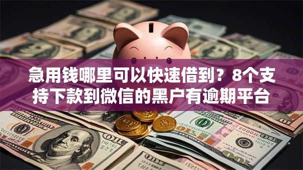 急用钱哪里可以快速借到?8个支持下款到微信的黑户有逾期平台能放款 急用钱哪里可以快速借到?8个支持下款到微信的黑户有逾期平台能放款