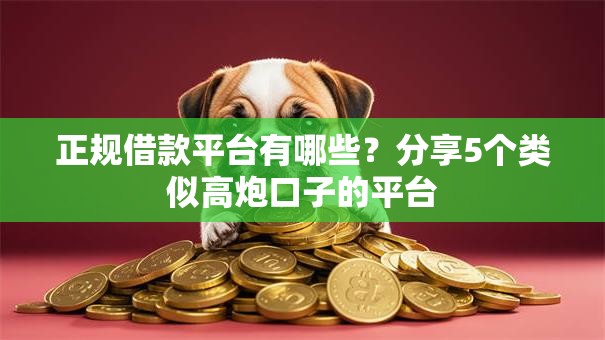 正规借款平台有哪些?分享5个类似高炮口子的平台 正规借款平台有哪些?分享5个类似高炮口子的平台